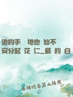 他的手漸漸地也開始不安分起來花開仁
