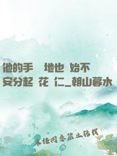 他的手漸漸地也開始不安分起來花開仁