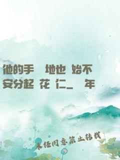 他的手漸漸地也開始不安分起來花開仁