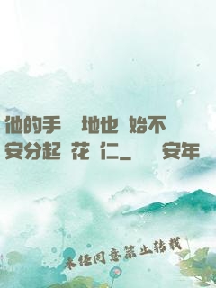 他的手漸漸地也開始不安分起來花開仁