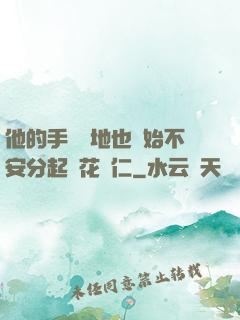 他的手漸漸地也開始不安分起來花開仁