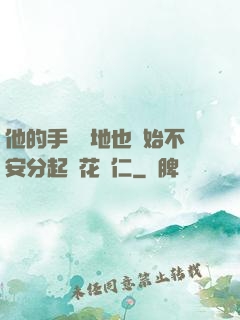 他的手漸漸地也開始不安分起來花開仁