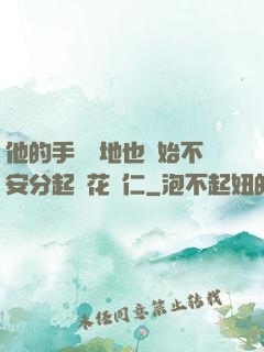 他的手漸漸地也開始不安分起來花開仁