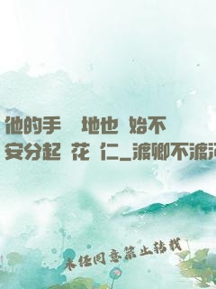 他的手漸漸地也開始不安分起來花開仁