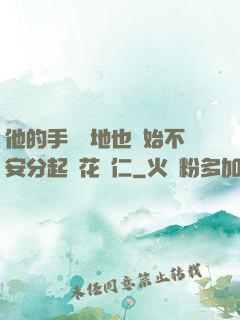 他的手漸漸地也開始不安分起來花開仁