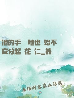 他的手漸漸地也開始不安分起來花開仁