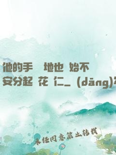他的手漸漸地也開始不安分起來花開仁