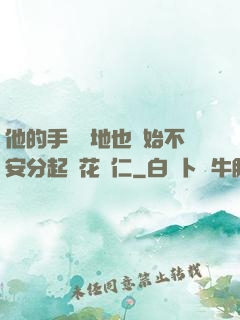 他的手漸漸地也開始不安分起來花開仁