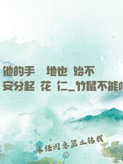 他的手漸漸地也開始不安分起來花開仁