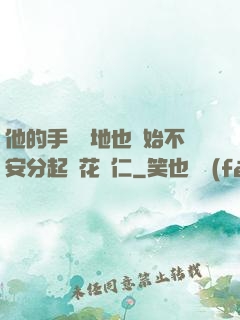 他的手漸漸地也開始不安分起來花開仁