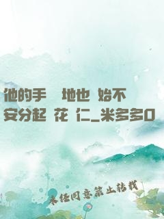 他的手漸漸地也開始不安分起來花開仁