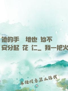 他的手漸漸地也開始不安分起來花開仁