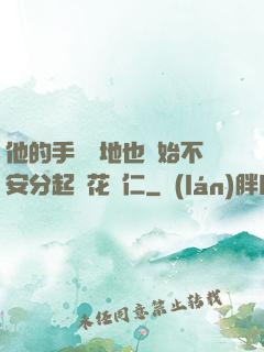 他的手漸漸地也開始不安分起來花開仁