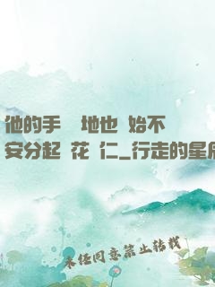 他的手漸漸地也開始不安分起來花開仁