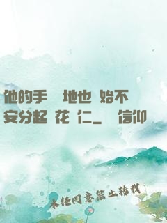 他的手漸漸地也開始不安分起來花開仁