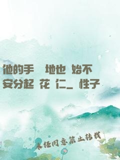 他的手漸漸地也開始不安分起來花開仁