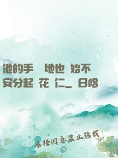 他的手漸漸地也開始不安分起來花開仁