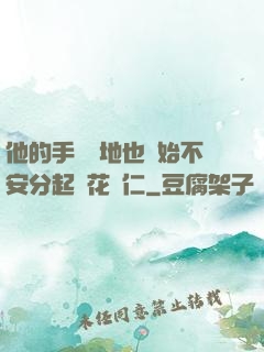 他的手漸漸地也開始不安分起來花開仁