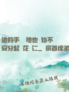 他的手漸漸地也開始不安分起來花開仁