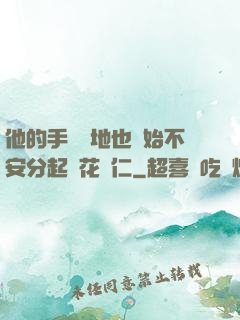 他的手漸漸地也開始不安分起來花開仁