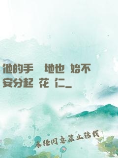 他的手漸漸地也開始不安分起來花開仁
