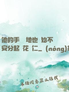 他的手漸漸地也開始不安分起來花開仁
