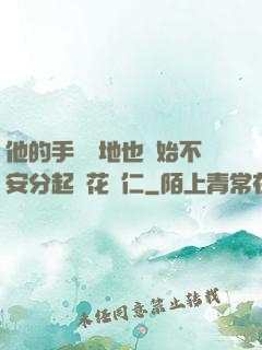 他的手漸漸地也開始不安分起來花開仁