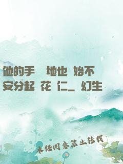 他的手漸漸地也開始不安分起來花開仁
