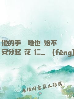 他的手漸漸地也開始不安分起來花開仁