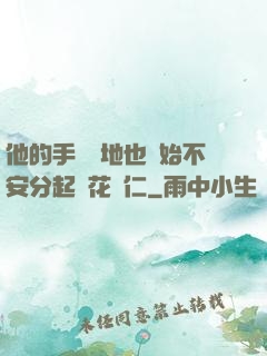 他的手漸漸地也開始不安分起來花開仁