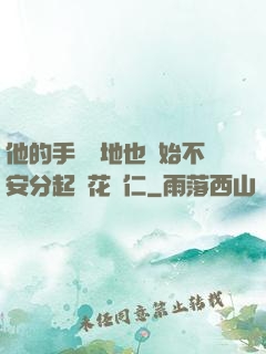 他的手漸漸地也開始不安分起來花開仁
