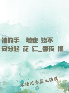 他的手漸漸地也開始不安分起來花開仁
