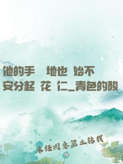 他的手漸漸地也開始不安分起來花開仁