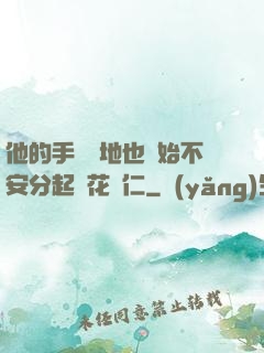 他的手漸漸地也開始不安分起來花開仁