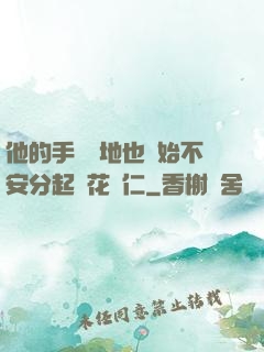 他的手漸漸地也開始不安分起來花開仁
