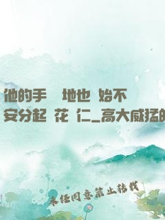 他的手漸漸地也開始不安分起來花開仁