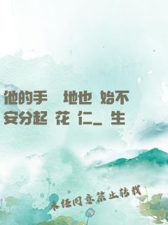 他的手漸漸地也開始不安分起來花開仁