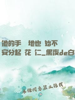 他的手漸漸地也開始不安分起來花開仁