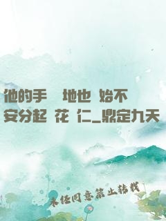 他的手漸漸地也開始不安分起來花開仁
