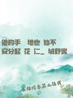 他的手漸漸地也開始不安分起來花開仁