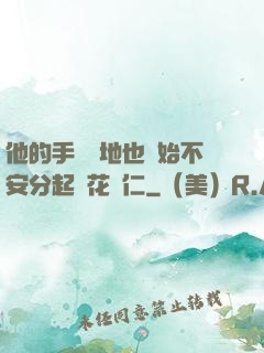 他的手漸漸地也開始不安分起來花開仁