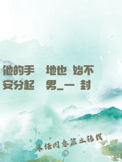 他的手漸漸地也開始不安分起來雙男