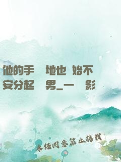 他的手漸漸地也開始不安分起來雙男