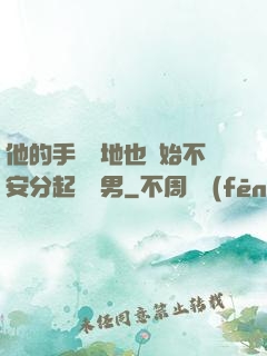 他的手漸漸地也開始不安分起來雙男