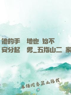 他的手漸漸地也開始不安分起來雙男