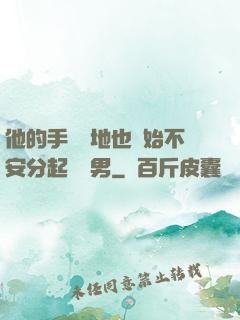 他的手漸漸地也開始不安分起來雙男