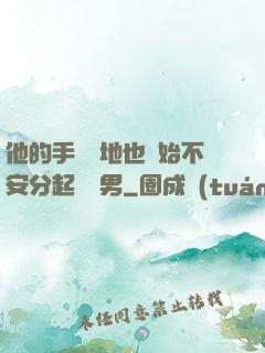 他的手漸漸地也開始不安分起來雙男