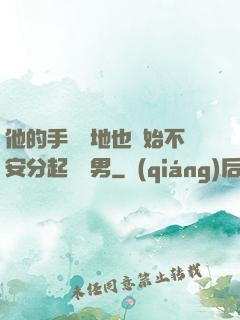 他的手漸漸地也開始不安分起來雙男