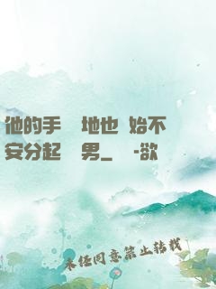 他的手漸漸地也開始不安分起來雙男