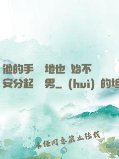 他的手漸漸地也開始不安分起來雙男